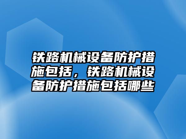 鐵路機械設備防護措施包括，鐵路機械設備防護措施包括哪些