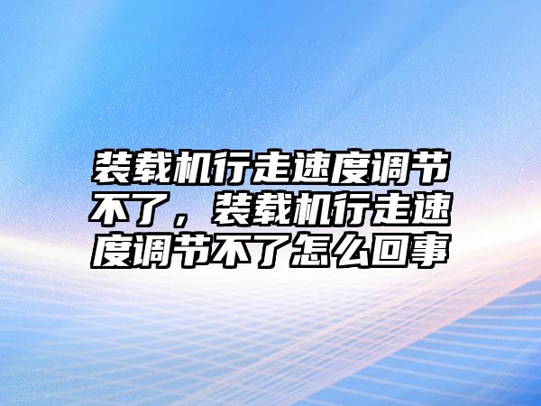 裝載機行走速度調(diào)節(jié)不了，裝載機行走速度調(diào)節(jié)不了怎么回事