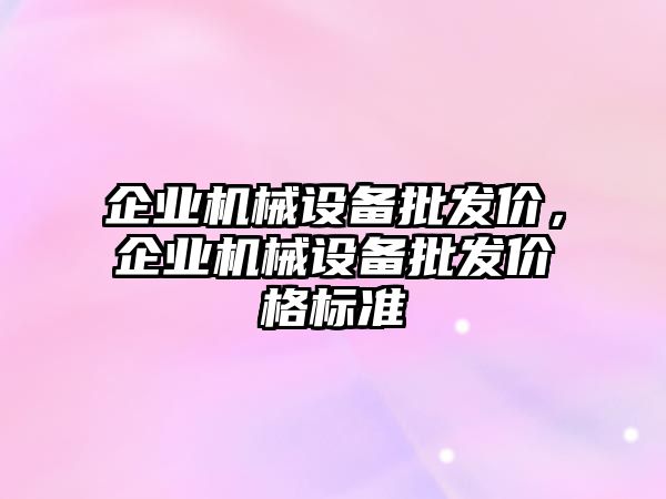 企業(yè)機(jī)械設(shè)備批發(fā)價(jià)，企業(yè)機(jī)械設(shè)備批發(fā)價(jià)格標(biāo)準(zhǔn)