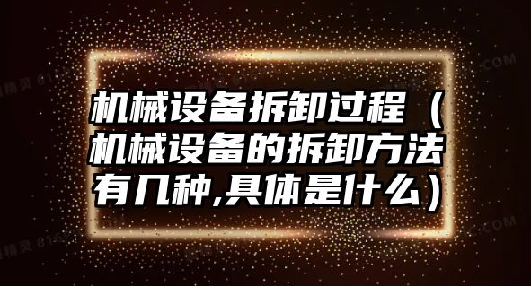 機械設(shè)備拆卸過程（機械設(shè)備的拆卸方法有幾種,具體是什么）