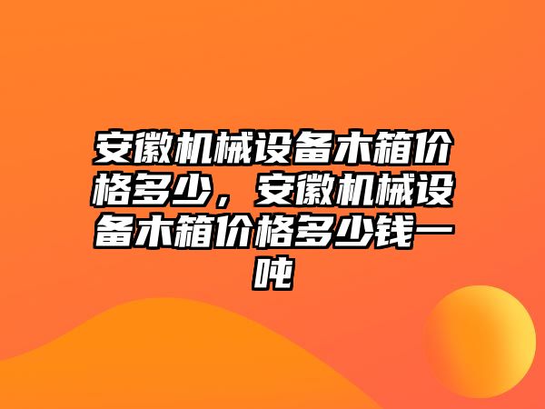 安徽機械設(shè)備木箱價格多少，安徽機械設(shè)備木箱價格多少錢一噸