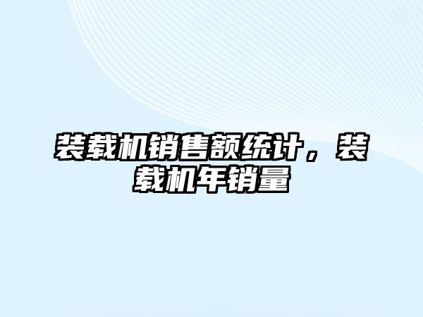 裝載機銷售額統(tǒng)計，裝載機年銷量