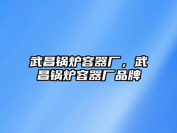 武昌鍋爐容器廠，武昌鍋爐容器廠品牌