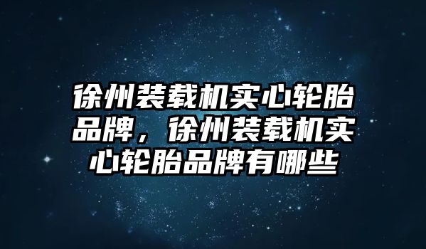 徐州裝載機(jī)實(shí)心輪胎品牌，徐州裝載機(jī)實(shí)心輪胎品牌有哪些