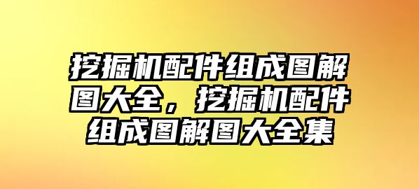 挖掘機配件組成圖解圖大全，挖掘機配件組成圖解圖大全集