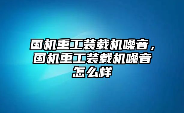 國機(jī)重工裝載機(jī)噪音，國機(jī)重工裝載機(jī)噪音怎么樣