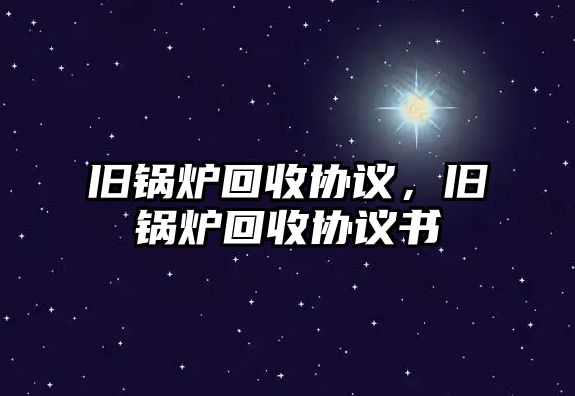 舊鍋爐回收協(xié)議，舊鍋爐回收協(xié)議書(shū)