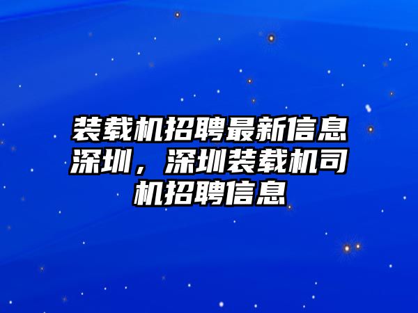 裝載機(jī)招聘最新信息深圳，深圳裝載機(jī)司機(jī)招聘信息