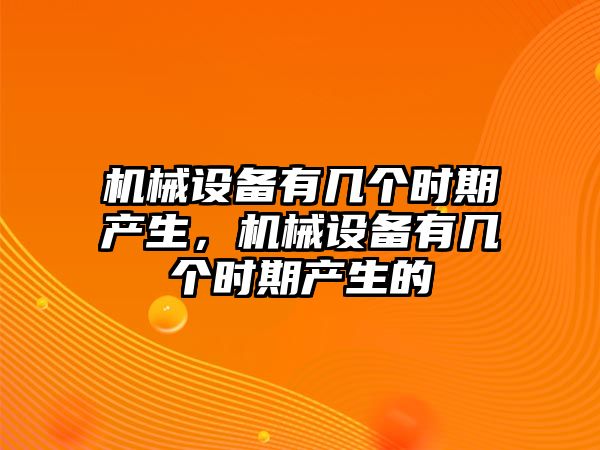 機械設(shè)備有幾個時期產(chǎn)生，機械設(shè)備有幾個時期產(chǎn)生的