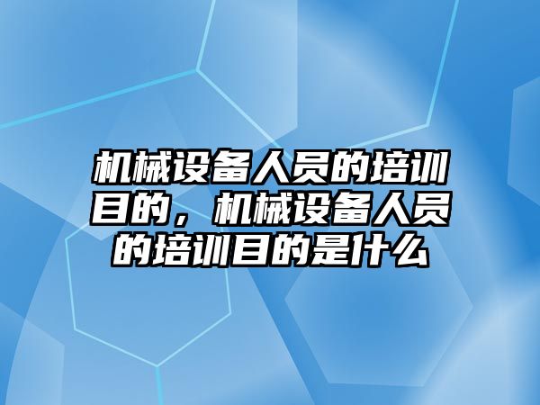 機械設(shè)備人員的培訓(xùn)目的，機械設(shè)備人員的培訓(xùn)目的是什么