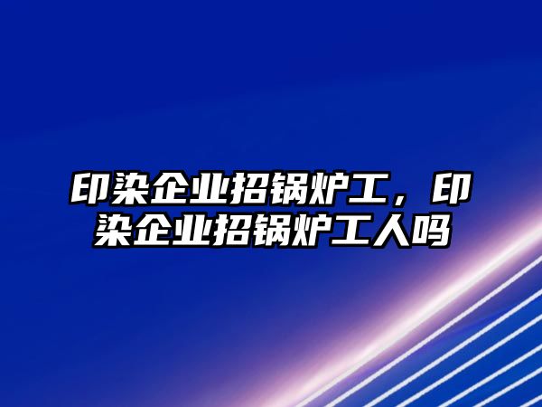 印染企業(yè)招鍋爐工，印染企業(yè)招鍋爐工人嗎