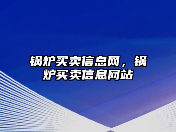 鍋爐買賣信息網(wǎng)，鍋爐買賣信息網(wǎng)站