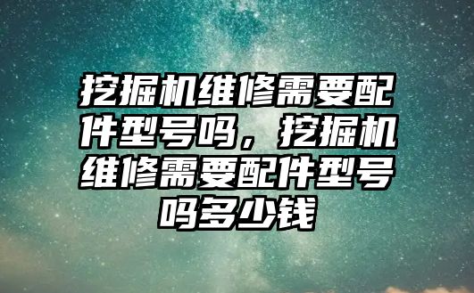 挖掘機(jī)維修需要配件型號嗎，挖掘機(jī)維修需要配件型號嗎多少錢