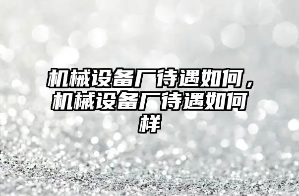 機(jī)械設(shè)備廠待遇如何，機(jī)械設(shè)備廠待遇如何樣