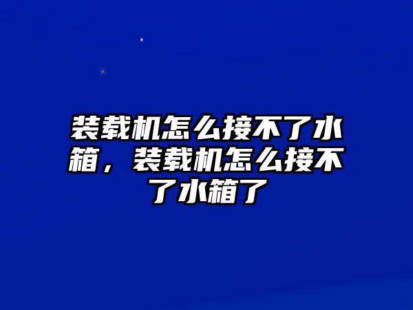 裝載機(jī)怎么接不了水箱，裝載機(jī)怎么接不了水箱了