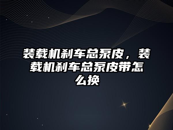 裝載機剎車總泵皮，裝載機剎車總泵皮帶怎么換