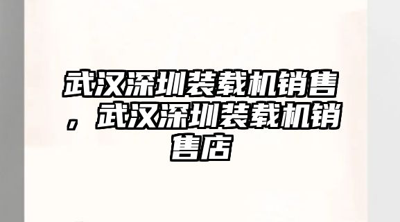 武漢深圳裝載機(jī)銷售，武漢深圳裝載機(jī)銷售店