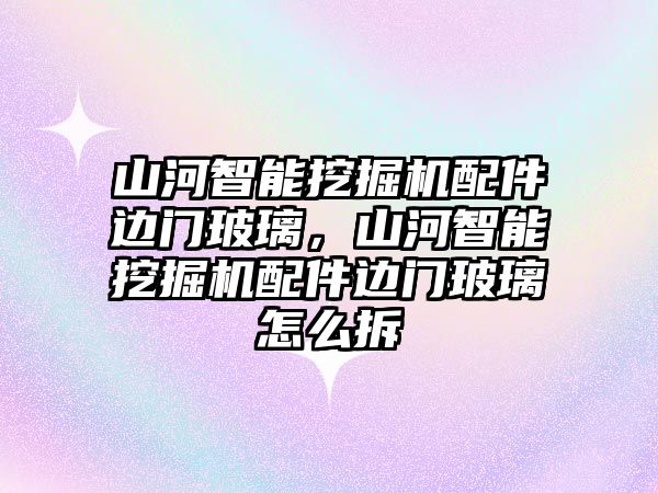 山河智能挖掘機(jī)配件邊門玻璃，山河智能挖掘機(jī)配件邊門玻璃怎么拆