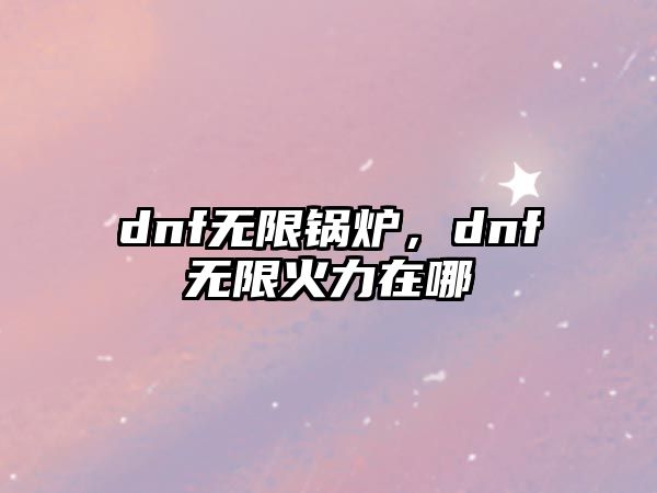 dnf無限鍋爐，dnf無限火力在哪