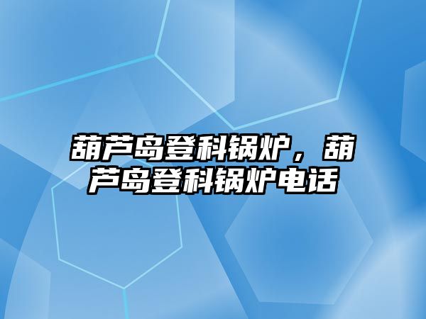 葫蘆島登科鍋爐，葫蘆島登科鍋爐電話