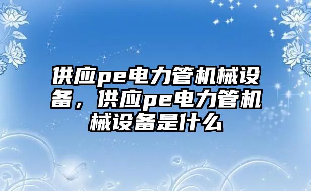 供應(yīng)pe電力管機(jī)械設(shè)備，供應(yīng)pe電力管機(jī)械設(shè)備是什么