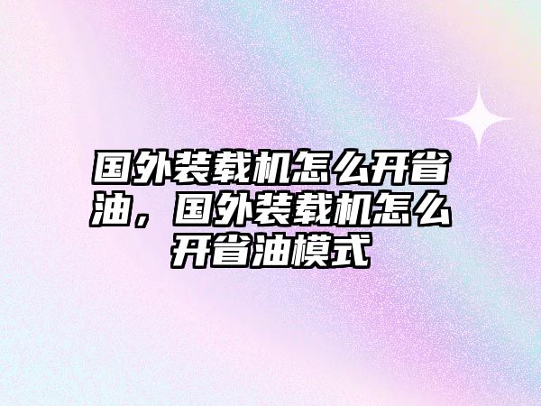 國(guó)外裝載機(jī)怎么開省油，國(guó)外裝載機(jī)怎么開省油模式