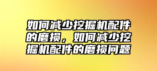 如何減少挖掘機(jī)配件的磨損，如何減少挖掘機(jī)配件的磨損問題