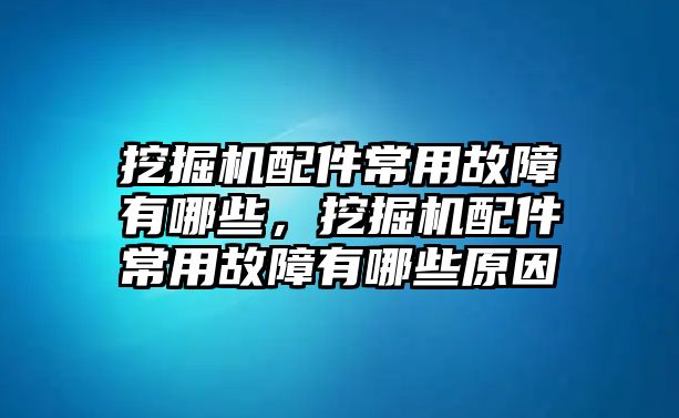 挖掘機配件常用故障有哪些，挖掘機配件常用故障有哪些原因