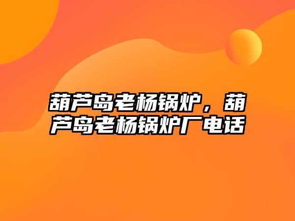 葫蘆島老楊鍋爐，葫蘆島老楊鍋爐廠電話