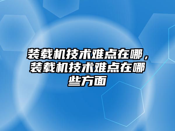 裝載機技術難點在哪，裝載機技術難點在哪些方面