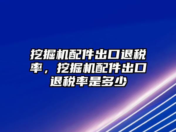 挖掘機(jī)配件出口退稅率，挖掘機(jī)配件出口退稅率是多少