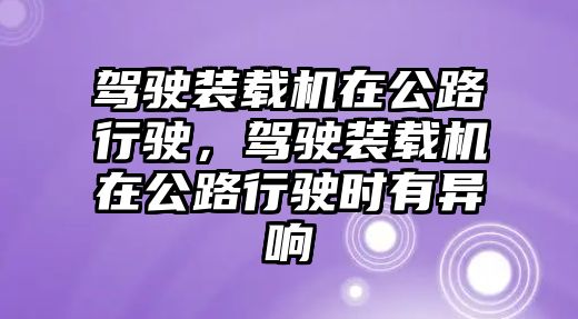 駕駛裝載機在公路行駛，駕駛裝載機在公路行駛時有異響