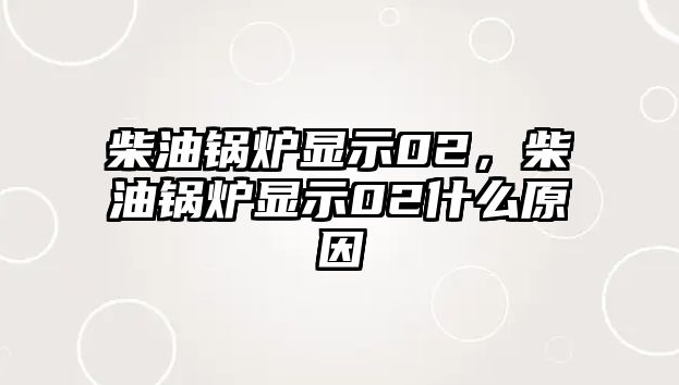 柴油鍋爐顯示02，柴油鍋爐顯示02什么原因