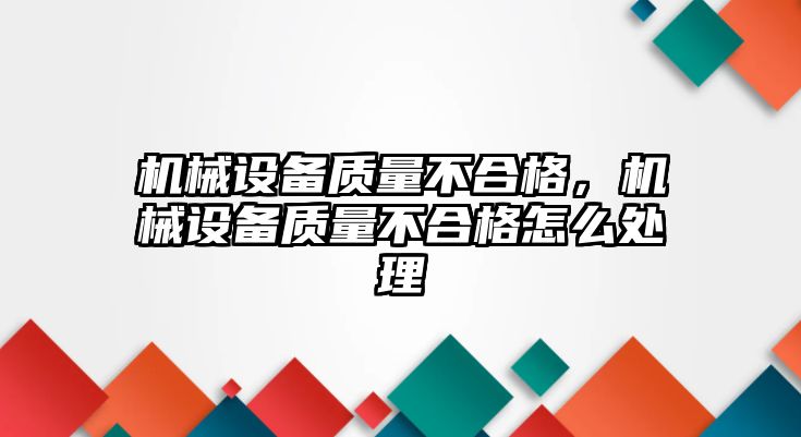 機(jī)械設(shè)備質(zhì)量不合格，機(jī)械設(shè)備質(zhì)量不合格怎么處理