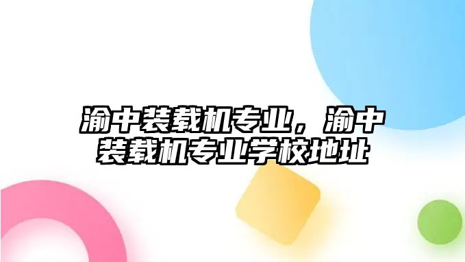 渝中裝載機專業(yè)，渝中裝載機專業(yè)學(xué)校地址