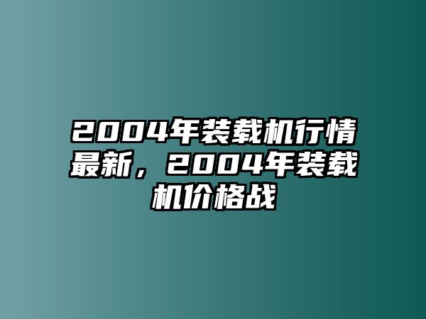 2004年裝載機(jī)行情最新，2004年裝載機(jī)價(jià)格戰(zhàn)