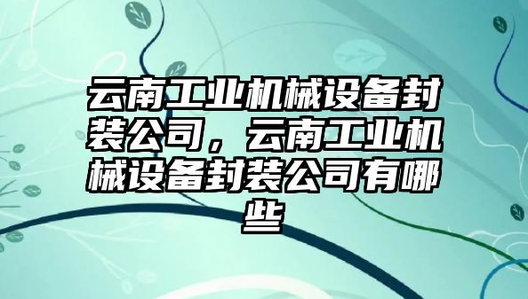 云南工業(yè)機械設備封裝公司，云南工業(yè)機械設備封裝公司有哪些