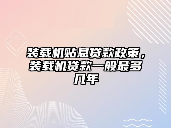 裝載機貼息貸款政策，裝載機貸款一般最多幾年