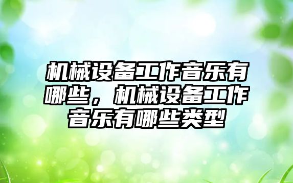 機械設(shè)備工作音樂有哪些，機械設(shè)備工作音樂有哪些類型