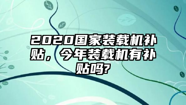 2020國(guó)家裝載機(jī)補(bǔ)貼，今年裝載機(jī)有補(bǔ)貼嗎?