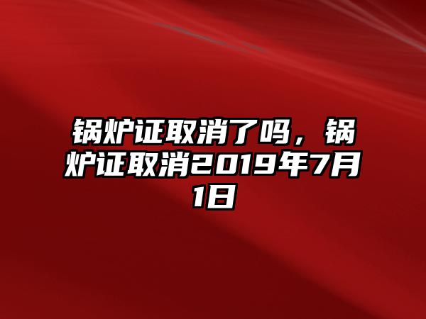 鍋爐證取消了嗎，鍋爐證取消2019年7月1日