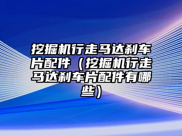 挖掘機行走馬達剎車片配件（挖掘機行走馬達剎車片配件有哪些）