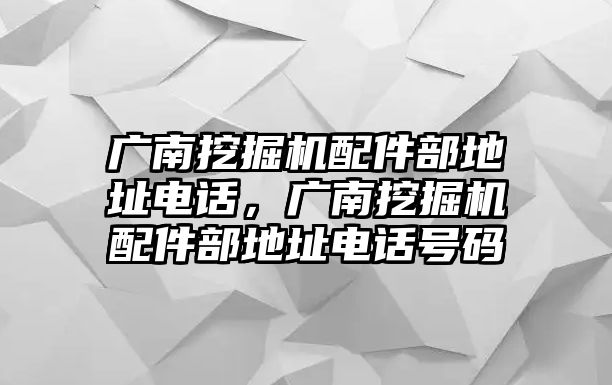 廣南挖掘機配件部地址電話，廣南挖掘機配件部地址電話號碼