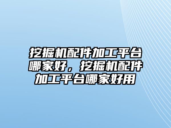 挖掘機配件加工平臺哪家好，挖掘機配件加工平臺哪家好用