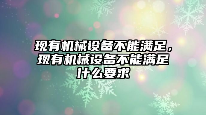 現(xiàn)有機(jī)械設(shè)備不能滿足，現(xiàn)有機(jī)械設(shè)備不能滿足什么要求