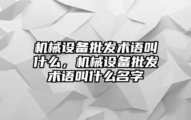 機械設(shè)備批發(fā)術(shù)語叫什么，機械設(shè)備批發(fā)術(shù)語叫什么名字