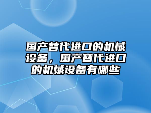 國產(chǎn)替代進口的機械設(shè)備，國產(chǎn)替代進口的機械設(shè)備有哪些