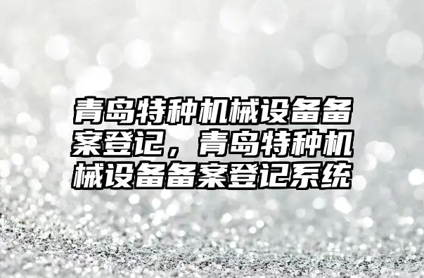 青島特種機械設(shè)備備案登記，青島特種機械設(shè)備備案登記系統(tǒng)