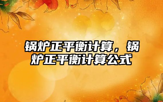 鍋爐正平衡計算，鍋爐正平衡計算公式