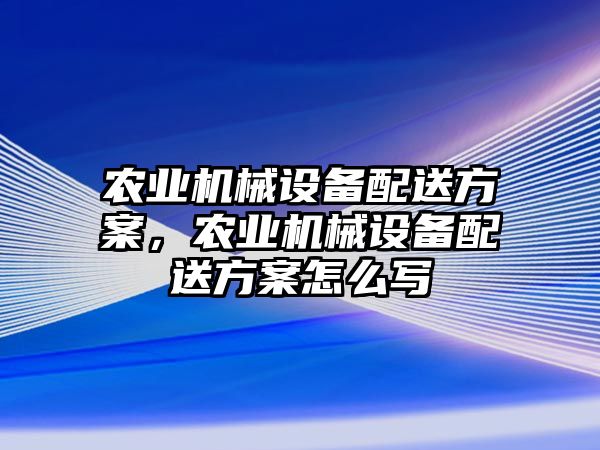 農業(yè)機械設備配送方案，農業(yè)機械設備配送方案怎么寫